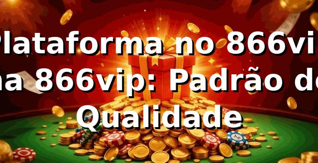 Plataforma no 866vip na 866vip: Padrão de Qualidade